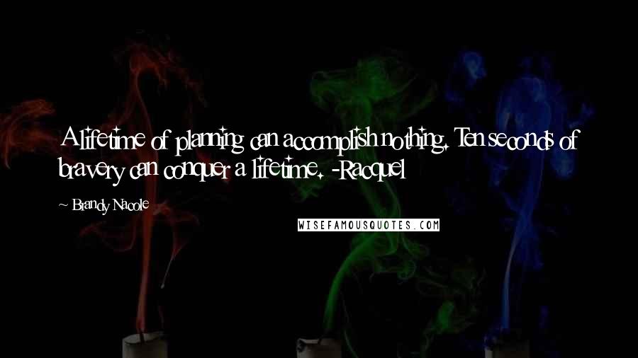 Brandy Nacole Quotes: A lifetime of planning can accomplish nothing. Ten seconds of bravery can conquer a lifetime. -Racquel