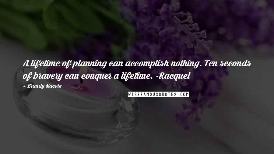 Brandy Nacole Quotes: A lifetime of planning can accomplish nothing. Ten seconds of bravery can conquer a lifetime. -Racquel