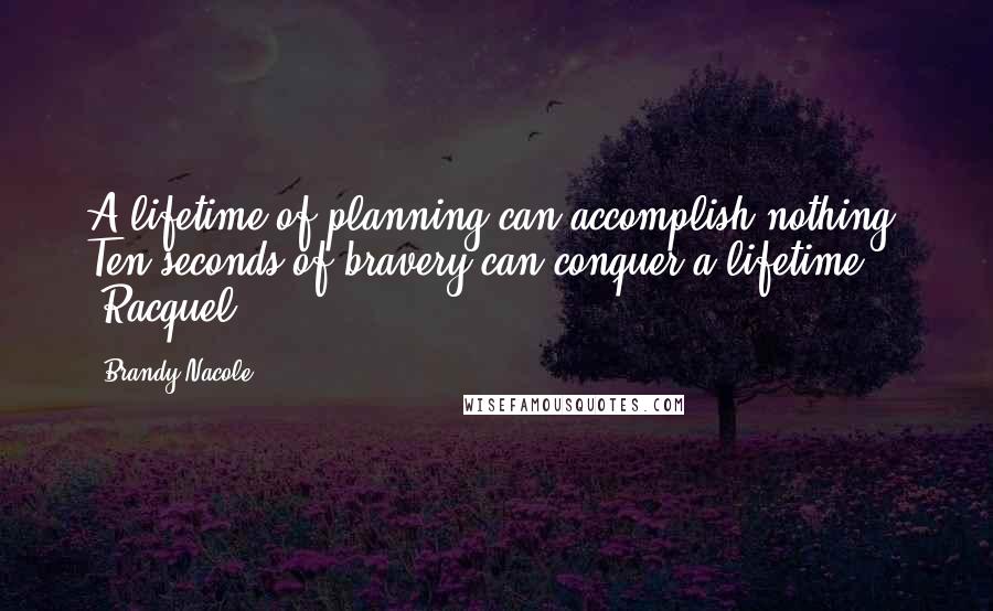 Brandy Nacole Quotes: A lifetime of planning can accomplish nothing. Ten seconds of bravery can conquer a lifetime. -Racquel