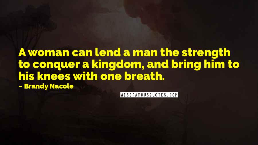 Brandy Nacole Quotes: A woman can lend a man the strength to conquer a kingdom, and bring him to his knees with one breath.