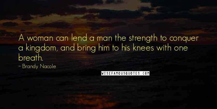 Brandy Nacole Quotes: A woman can lend a man the strength to conquer a kingdom, and bring him to his knees with one breath.