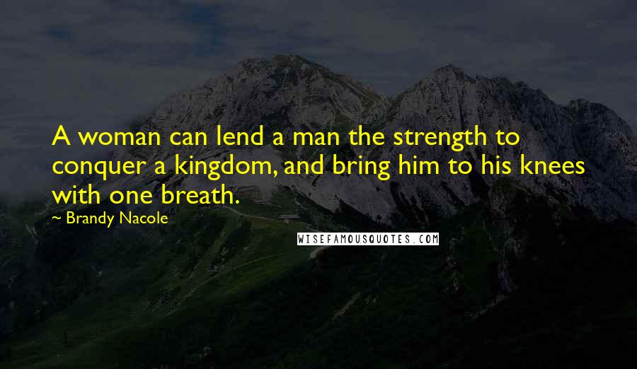 Brandy Nacole Quotes: A woman can lend a man the strength to conquer a kingdom, and bring him to his knees with one breath.