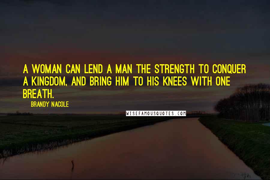 Brandy Nacole Quotes: A woman can lend a man the strength to conquer a kingdom, and bring him to his knees with one breath.