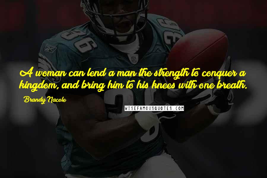 Brandy Nacole Quotes: A woman can lend a man the strength to conquer a kingdom, and bring him to his knees with one breath.