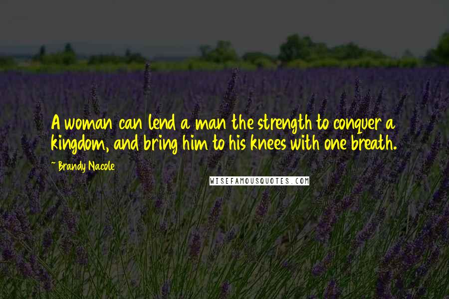 Brandy Nacole Quotes: A woman can lend a man the strength to conquer a kingdom, and bring him to his knees with one breath.