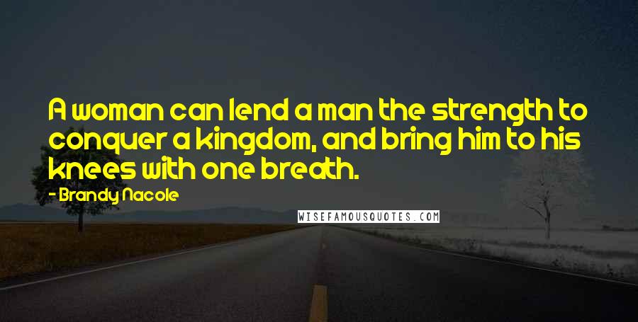 Brandy Nacole Quotes: A woman can lend a man the strength to conquer a kingdom, and bring him to his knees with one breath.