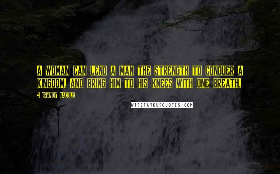 Brandy Nacole Quotes: A woman can lend a man the strength to conquer a kingdom, and bring him to his knees with one breath.