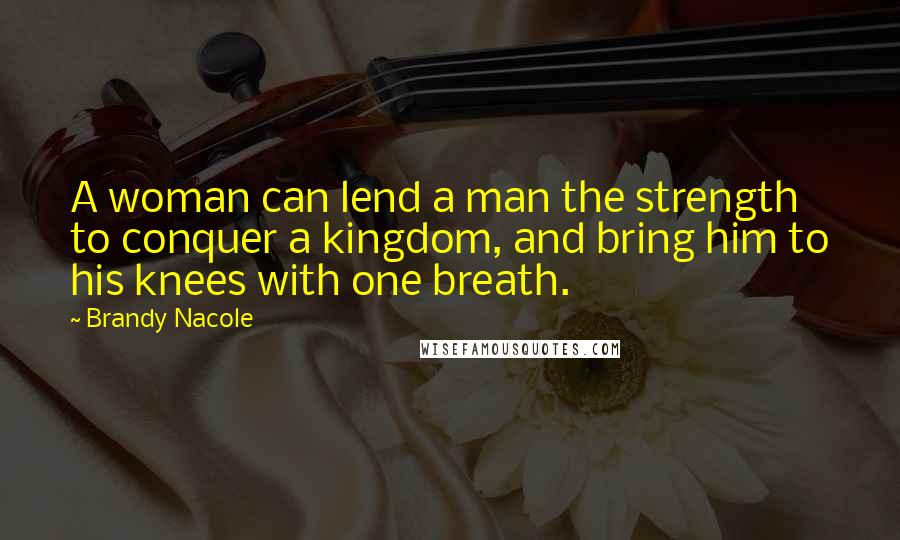 Brandy Nacole Quotes: A woman can lend a man the strength to conquer a kingdom, and bring him to his knees with one breath.