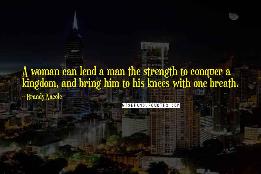 Brandy Nacole Quotes: A woman can lend a man the strength to conquer a kingdom, and bring him to his knees with one breath.