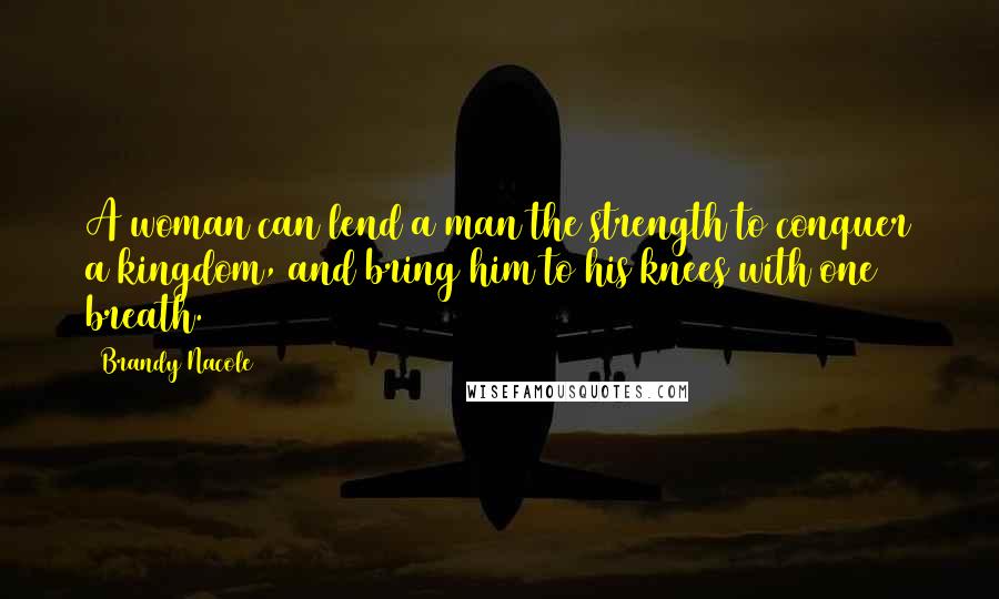 Brandy Nacole Quotes: A woman can lend a man the strength to conquer a kingdom, and bring him to his knees with one breath.