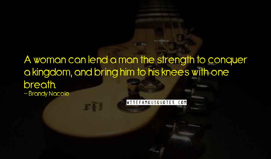 Brandy Nacole Quotes: A woman can lend a man the strength to conquer a kingdom, and bring him to his knees with one breath.