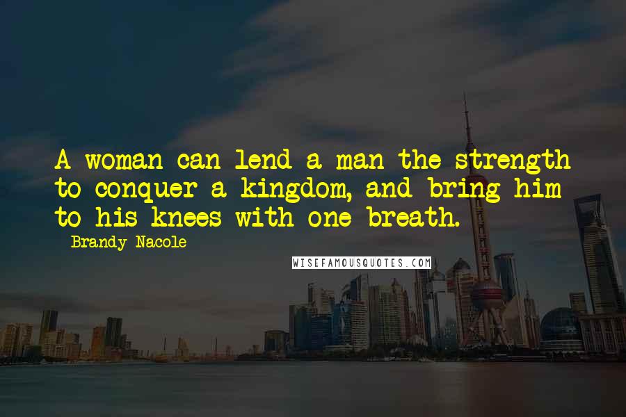 Brandy Nacole Quotes: A woman can lend a man the strength to conquer a kingdom, and bring him to his knees with one breath.