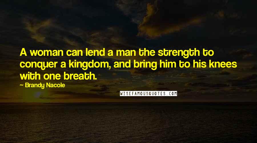 Brandy Nacole Quotes: A woman can lend a man the strength to conquer a kingdom, and bring him to his knees with one breath.