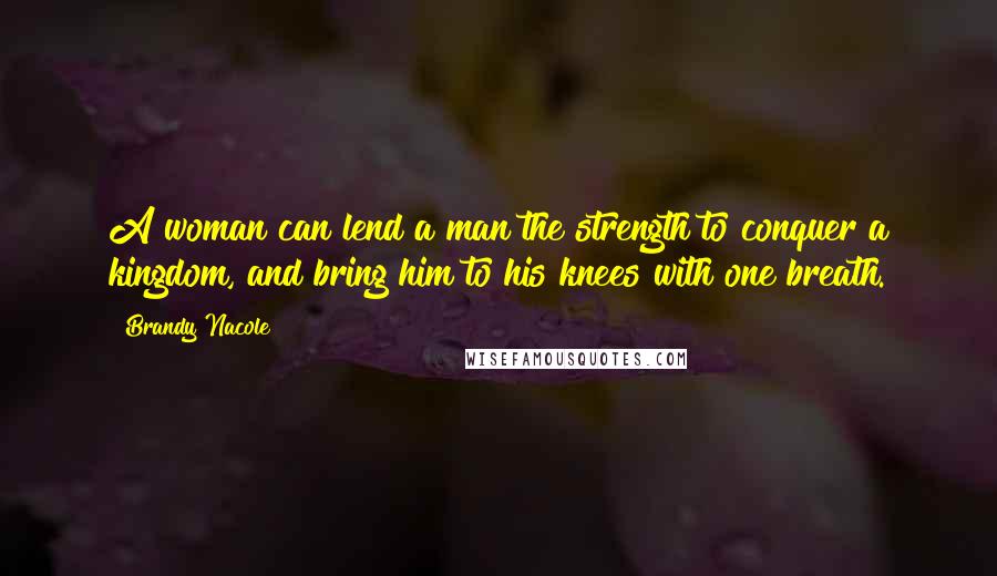 Brandy Nacole Quotes: A woman can lend a man the strength to conquer a kingdom, and bring him to his knees with one breath.