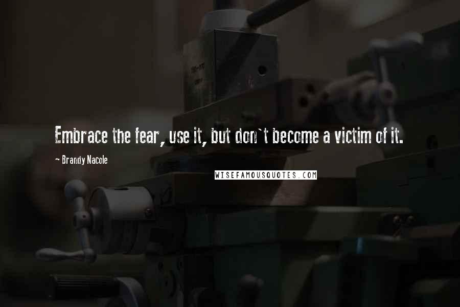 Brandy Nacole Quotes: Embrace the fear, use it, but don't become a victim of it.