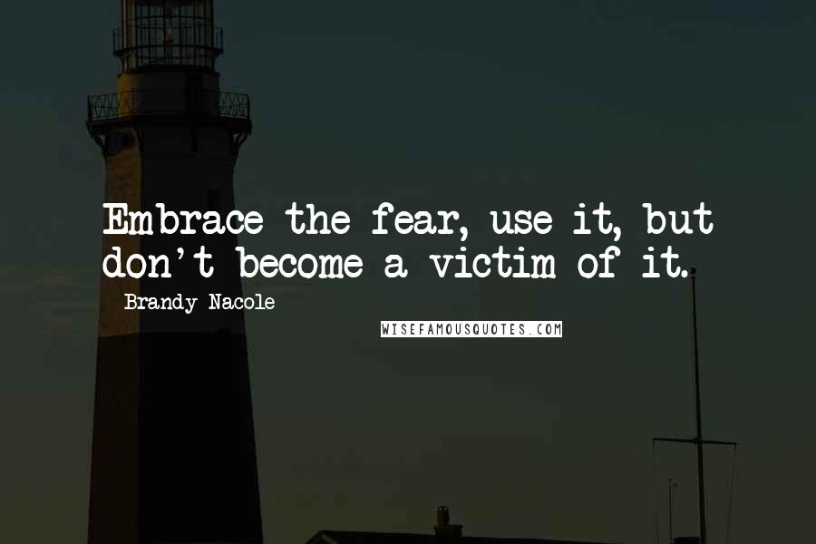 Brandy Nacole Quotes: Embrace the fear, use it, but don't become a victim of it.