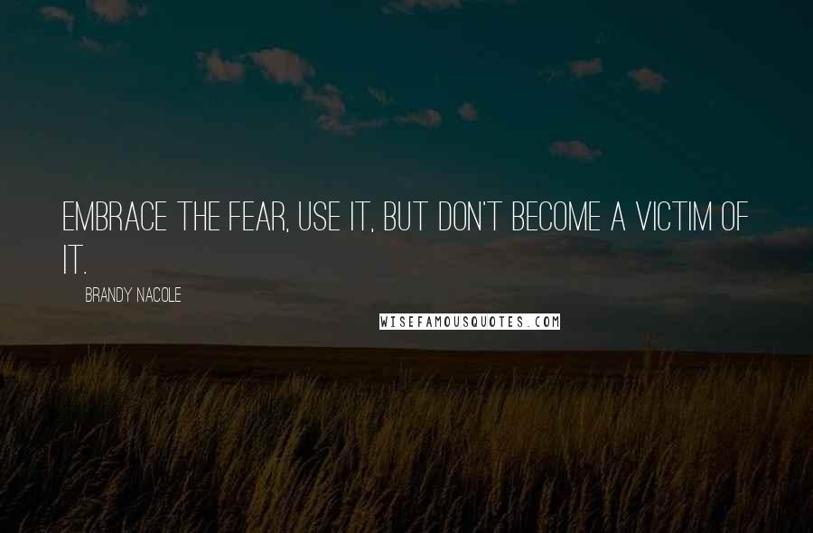 Brandy Nacole Quotes: Embrace the fear, use it, but don't become a victim of it.