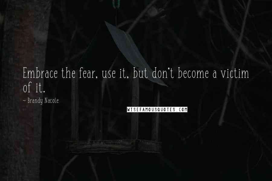 Brandy Nacole Quotes: Embrace the fear, use it, but don't become a victim of it.
