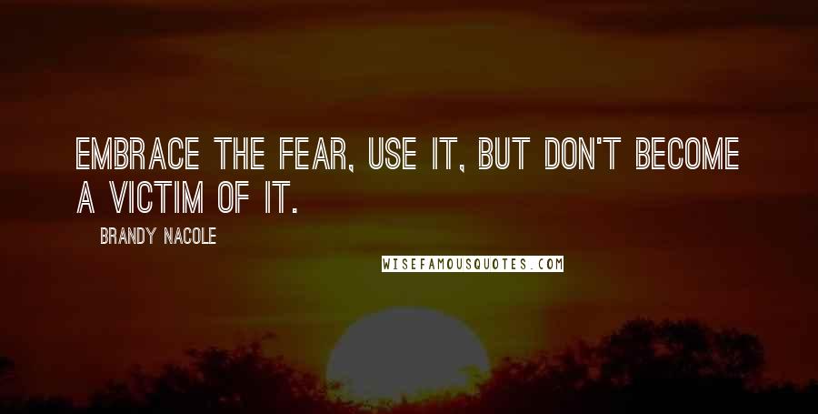 Brandy Nacole Quotes: Embrace the fear, use it, but don't become a victim of it.