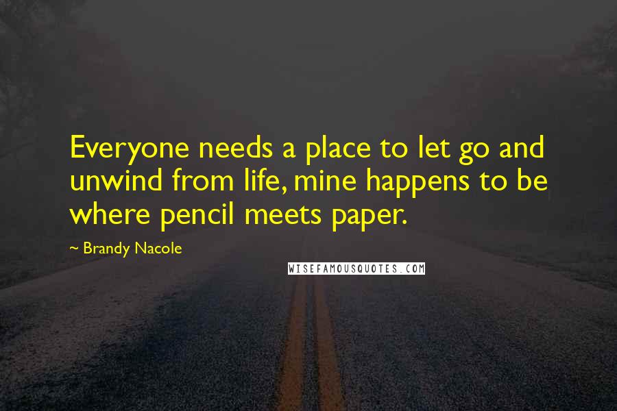 Brandy Nacole Quotes: Everyone needs a place to let go and unwind from life, mine happens to be where pencil meets paper.