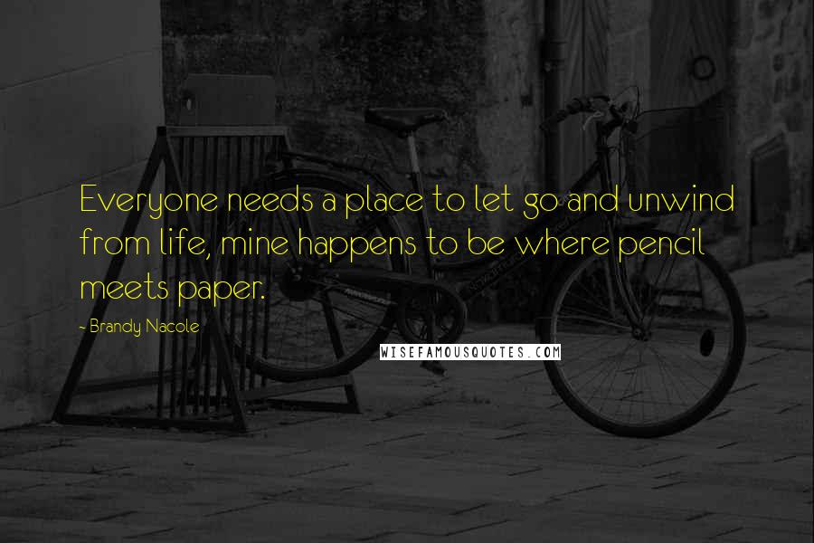 Brandy Nacole Quotes: Everyone needs a place to let go and unwind from life, mine happens to be where pencil meets paper.