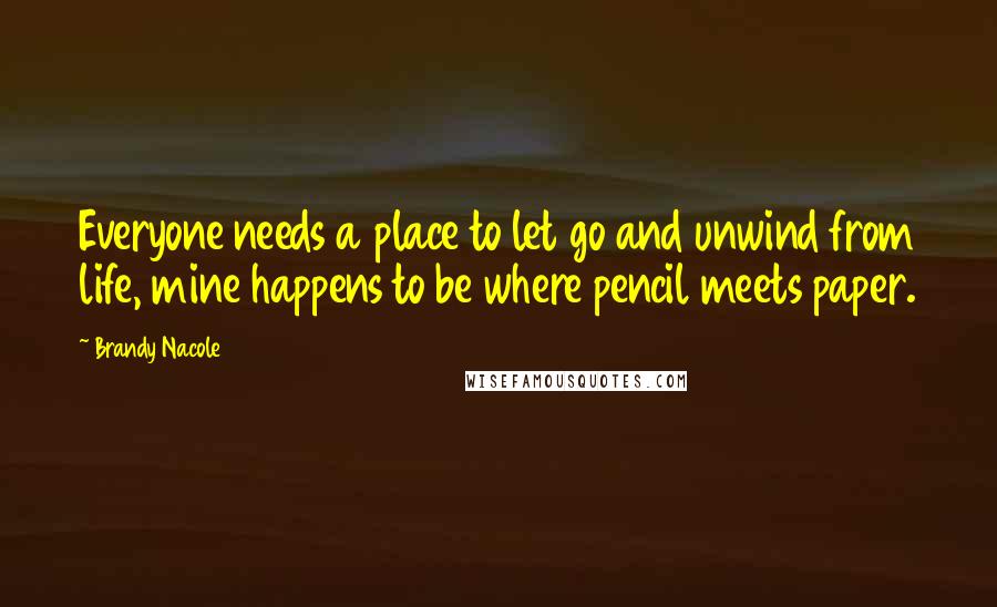 Brandy Nacole Quotes: Everyone needs a place to let go and unwind from life, mine happens to be where pencil meets paper.