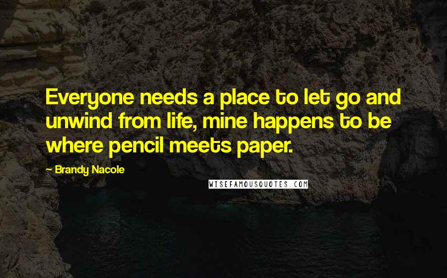 Brandy Nacole Quotes: Everyone needs a place to let go and unwind from life, mine happens to be where pencil meets paper.