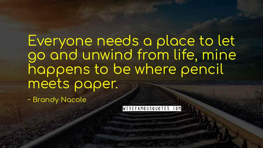 Brandy Nacole Quotes: Everyone needs a place to let go and unwind from life, mine happens to be where pencil meets paper.