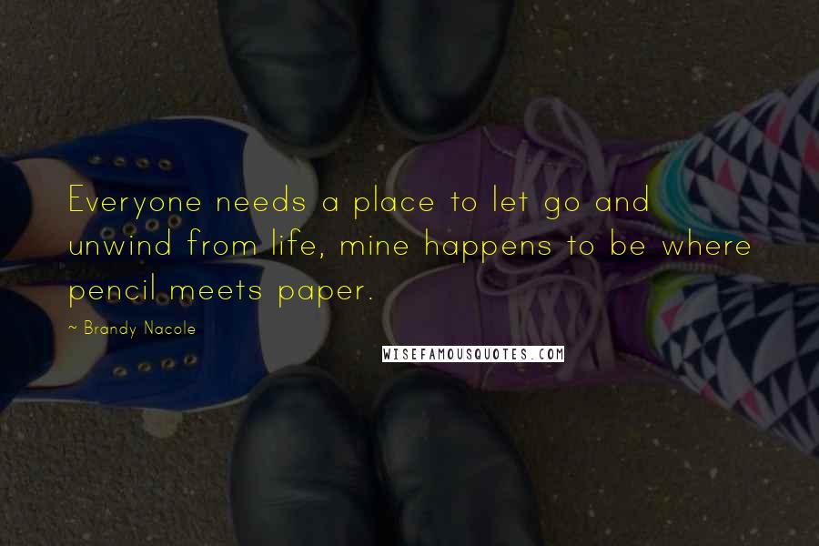 Brandy Nacole Quotes: Everyone needs a place to let go and unwind from life, mine happens to be where pencil meets paper.