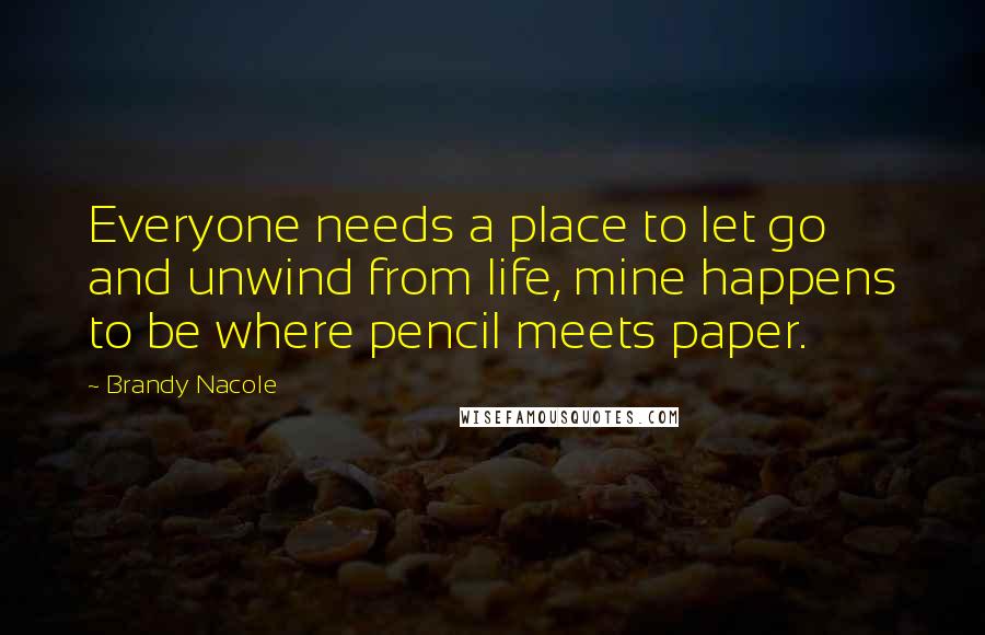 Brandy Nacole Quotes: Everyone needs a place to let go and unwind from life, mine happens to be where pencil meets paper.