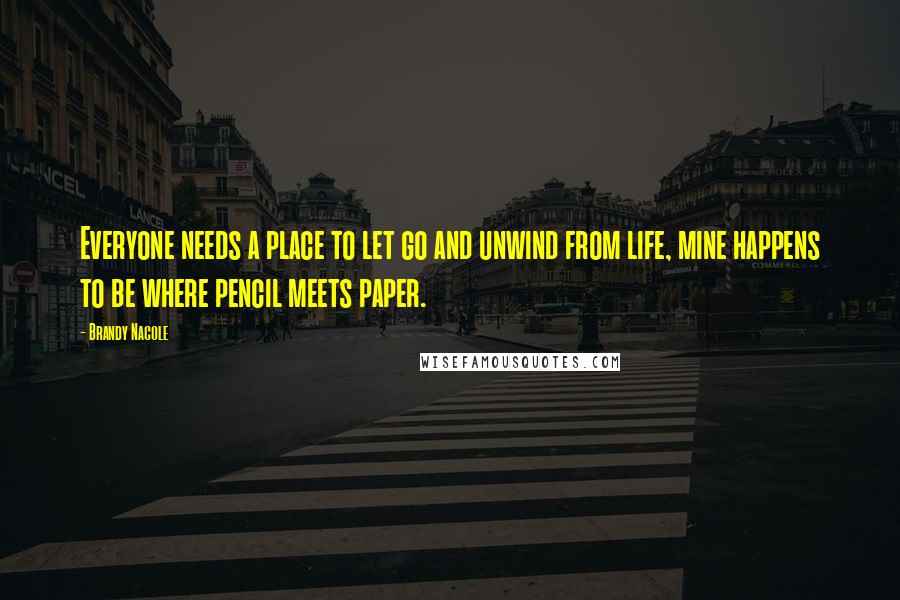 Brandy Nacole Quotes: Everyone needs a place to let go and unwind from life, mine happens to be where pencil meets paper.