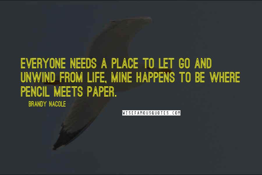 Brandy Nacole Quotes: Everyone needs a place to let go and unwind from life, mine happens to be where pencil meets paper.