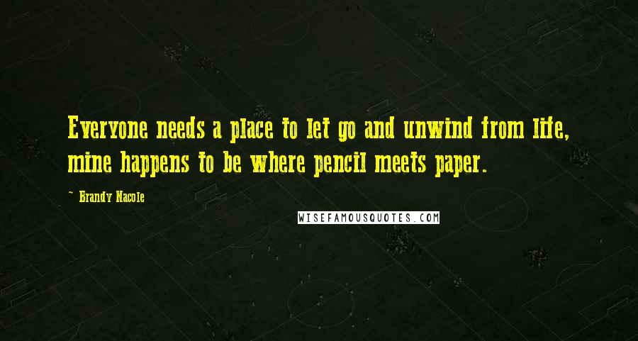 Brandy Nacole Quotes: Everyone needs a place to let go and unwind from life, mine happens to be where pencil meets paper.