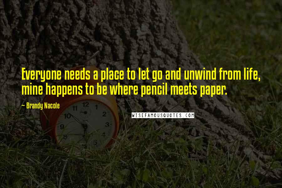 Brandy Nacole Quotes: Everyone needs a place to let go and unwind from life, mine happens to be where pencil meets paper.