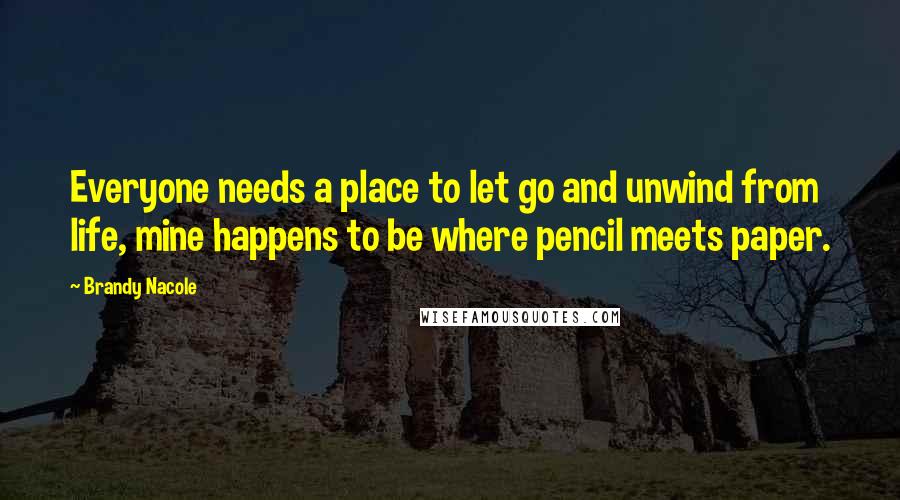 Brandy Nacole Quotes: Everyone needs a place to let go and unwind from life, mine happens to be where pencil meets paper.