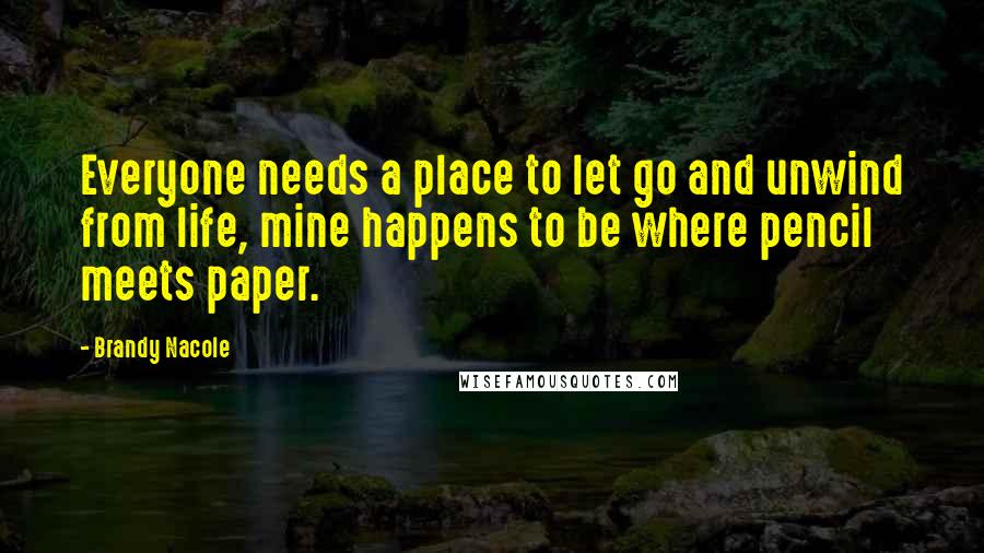 Brandy Nacole Quotes: Everyone needs a place to let go and unwind from life, mine happens to be where pencil meets paper.