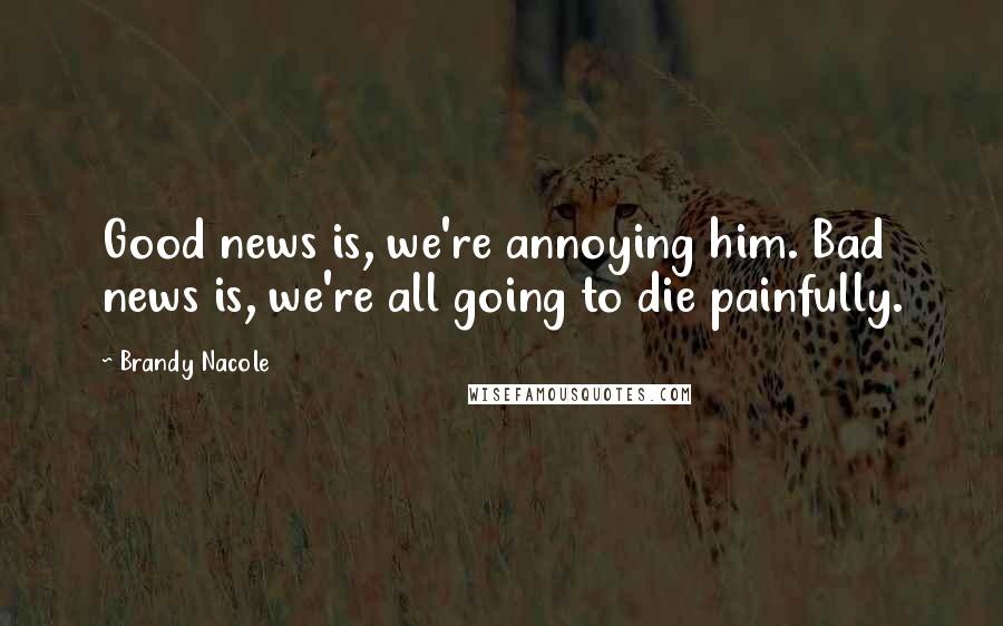 Brandy Nacole Quotes: Good news is, we're annoying him. Bad news is, we're all going to die painfully.