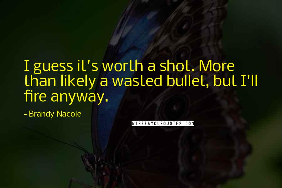 Brandy Nacole Quotes: I guess it's worth a shot. More than likely a wasted bullet, but I'll fire anyway.