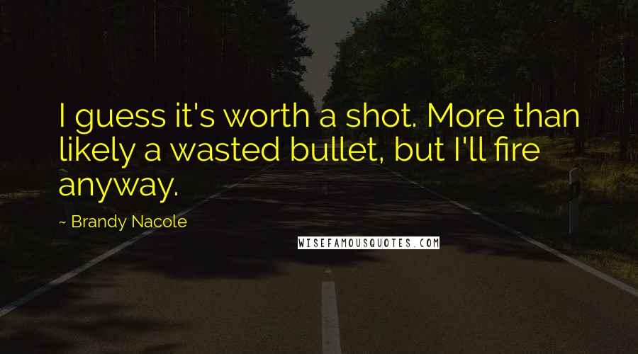 Brandy Nacole Quotes: I guess it's worth a shot. More than likely a wasted bullet, but I'll fire anyway.