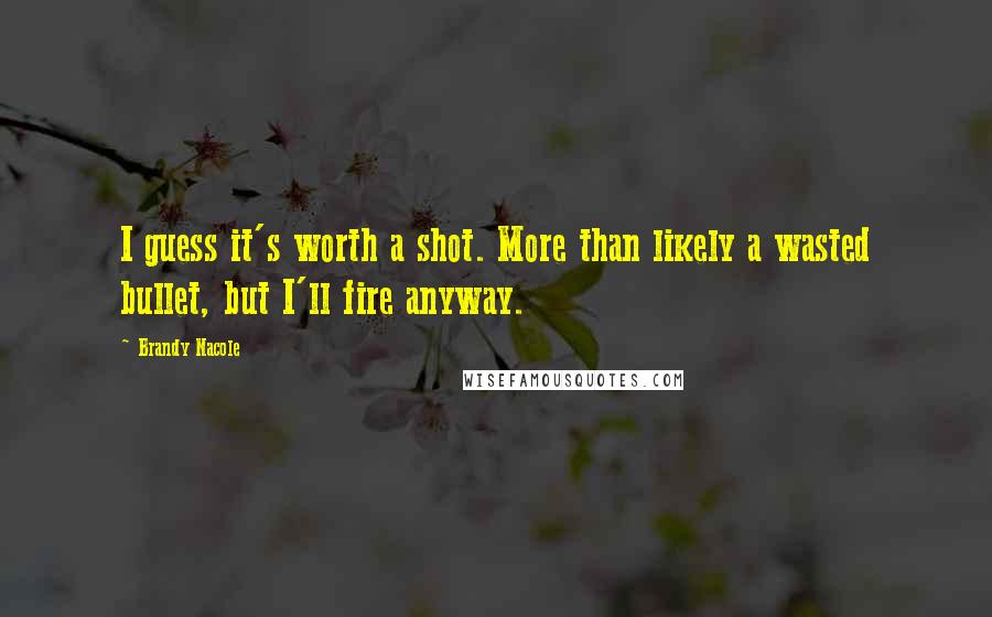 Brandy Nacole Quotes: I guess it's worth a shot. More than likely a wasted bullet, but I'll fire anyway.