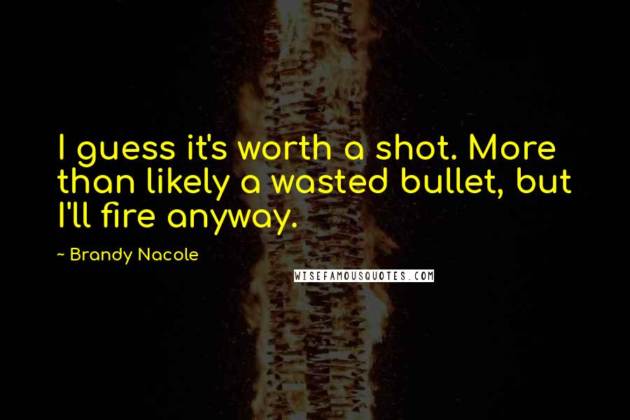 Brandy Nacole Quotes: I guess it's worth a shot. More than likely a wasted bullet, but I'll fire anyway.