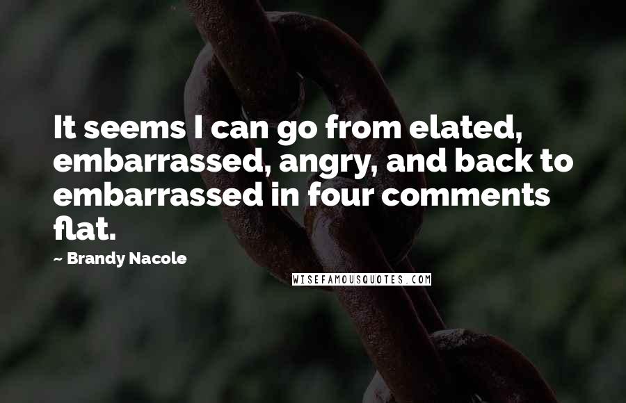 Brandy Nacole Quotes: It seems I can go from elated, embarrassed, angry, and back to embarrassed in four comments flat.