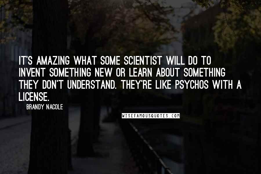 Brandy Nacole Quotes: It's amazing what some scientist will do to invent something new or learn about something they don't understand. They're like psychos with a license.