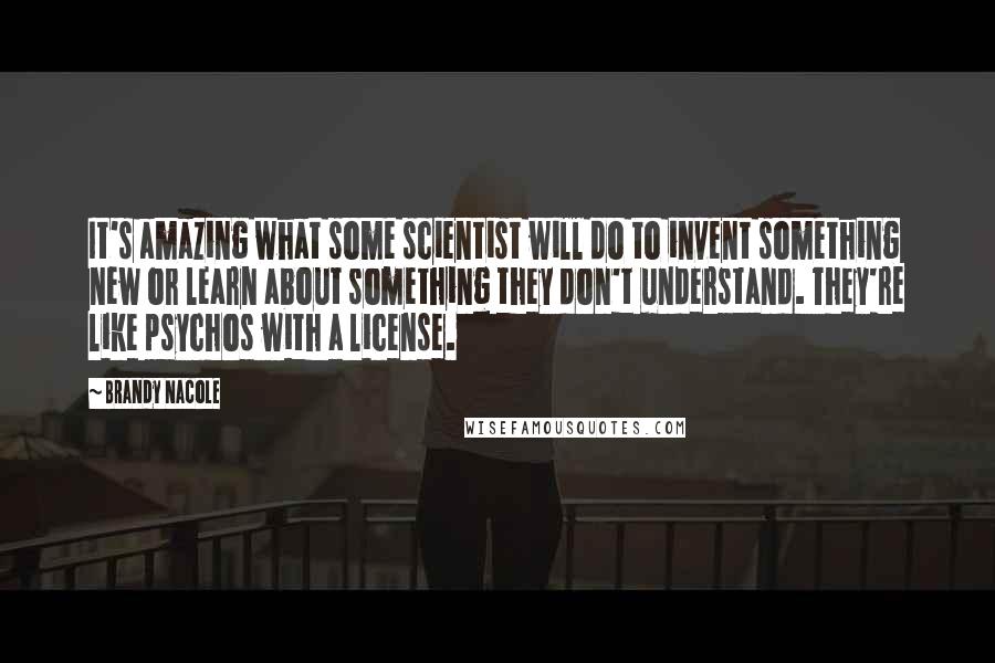 Brandy Nacole Quotes: It's amazing what some scientist will do to invent something new or learn about something they don't understand. They're like psychos with a license.