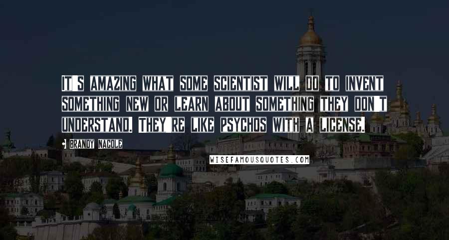 Brandy Nacole Quotes: It's amazing what some scientist will do to invent something new or learn about something they don't understand. They're like psychos with a license.