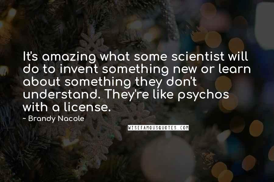 Brandy Nacole Quotes: It's amazing what some scientist will do to invent something new or learn about something they don't understand. They're like psychos with a license.