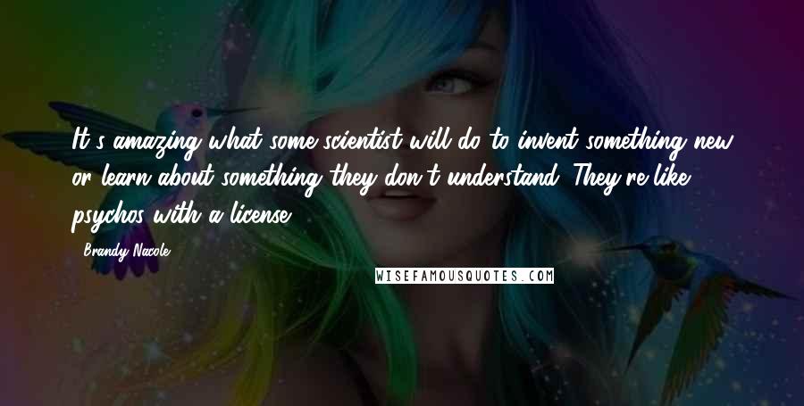 Brandy Nacole Quotes: It's amazing what some scientist will do to invent something new or learn about something they don't understand. They're like psychos with a license.