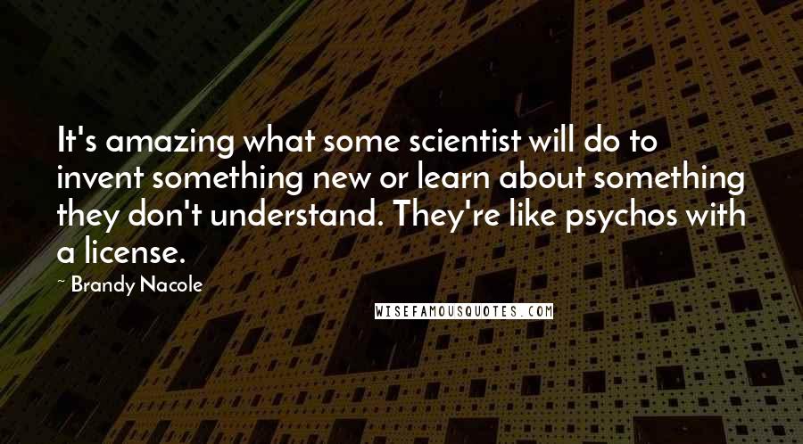 Brandy Nacole Quotes: It's amazing what some scientist will do to invent something new or learn about something they don't understand. They're like psychos with a license.