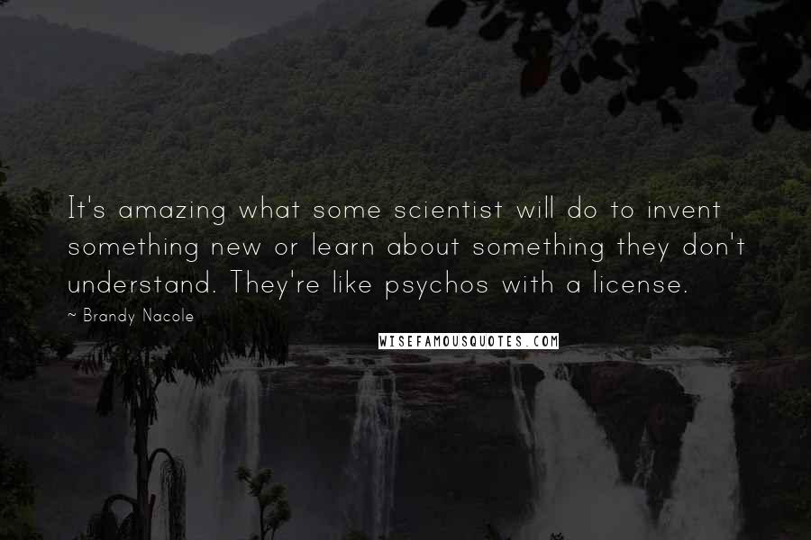 Brandy Nacole Quotes: It's amazing what some scientist will do to invent something new or learn about something they don't understand. They're like psychos with a license.