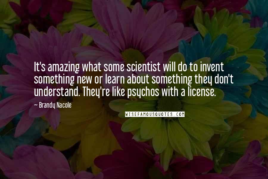 Brandy Nacole Quotes: It's amazing what some scientist will do to invent something new or learn about something they don't understand. They're like psychos with a license.